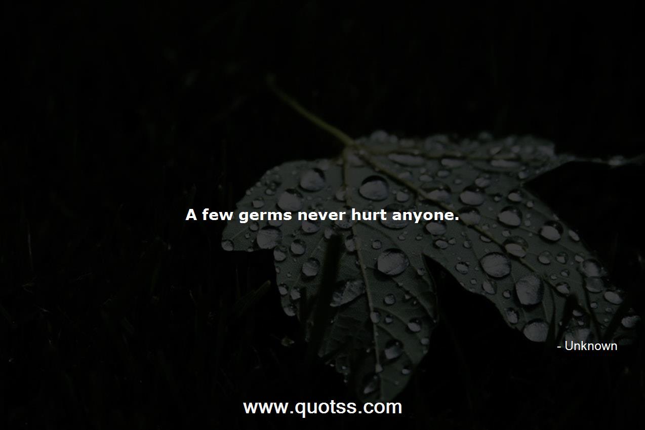 A few germs never hurt anyone. -Unknown | Unknown Quotes