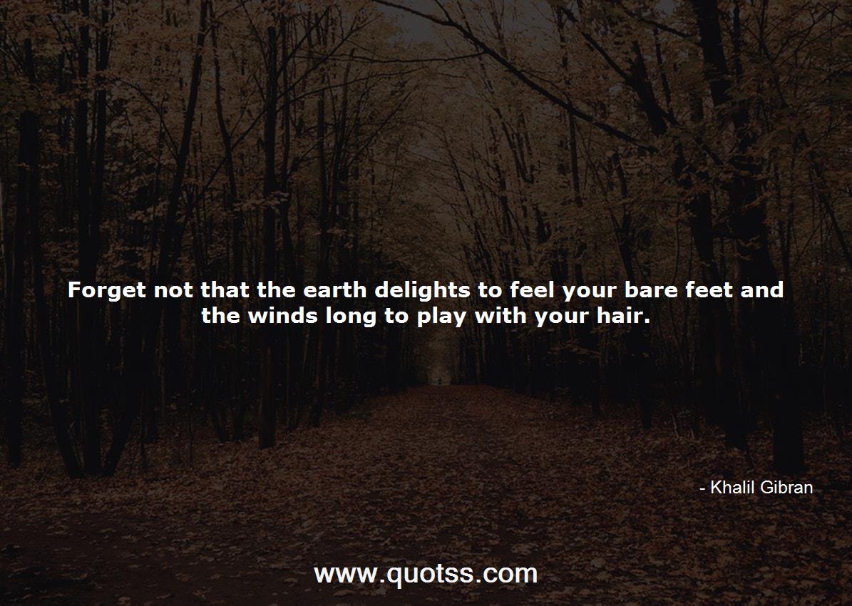 Forget not that the earth delights to feel your bare feet and the wind...-Khalil  Gibran | Khalil Gibran Quotes