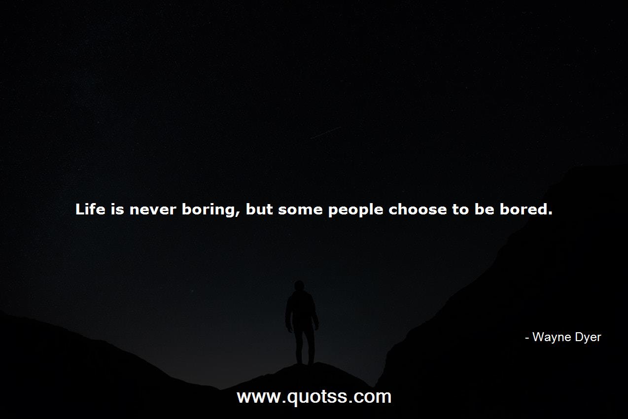 Life is never boring, but some people choose to be  Dyer |  Wayne Dyer Quotes