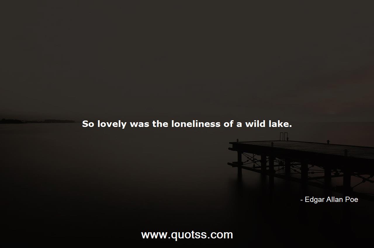So lovely was the loneliness of a wild lake.-Edgar Allan Poe ...